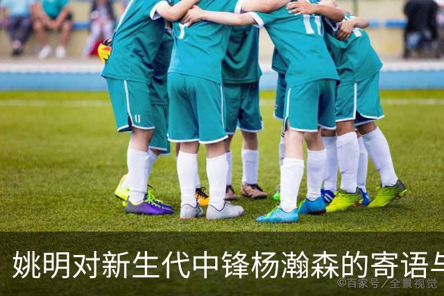 姚明对新生代中锋杨瀚森的寄语与思考